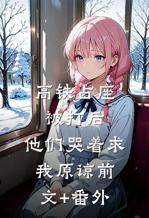 高铁占座被打后，他们哭着求我原谅前文+番外