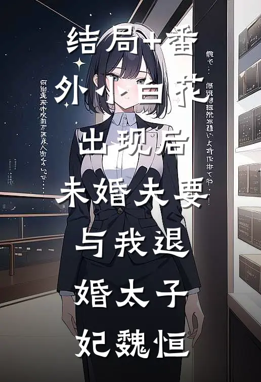 结局+番外小白花出现后，未婚夫要与我退婚太子妃魏恒