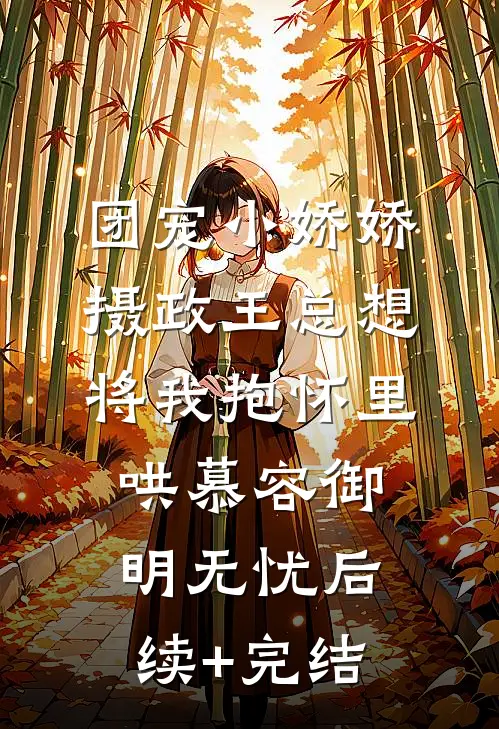 团宠小娇娇：摄政王总想将我抱怀里哄慕容御明无忧后续+完结