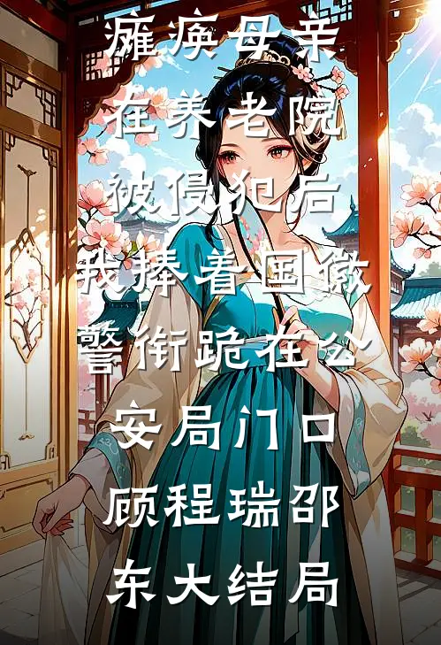 瘫痪母亲在养老院被侵犯后，我捧着国徽警衔跪在公安局门口顾程瑞邵东大结局