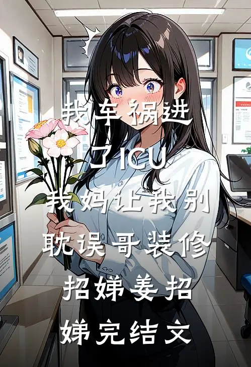 我车祸进了ICU，我妈让我别耽误哥装修招娣姜招娣完结文