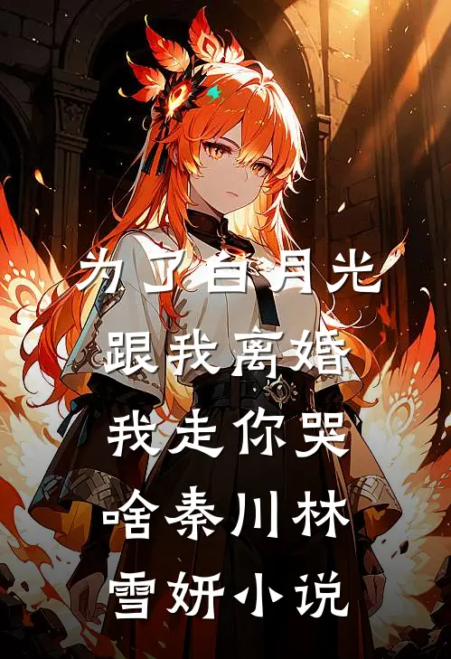 为了白月光跟我离婚，我走你哭啥秦川林雪妍小说
