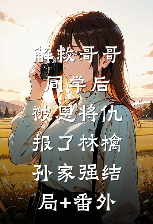 解救哥哥同学后，被恩将仇报了林檎孙家强结局+番外