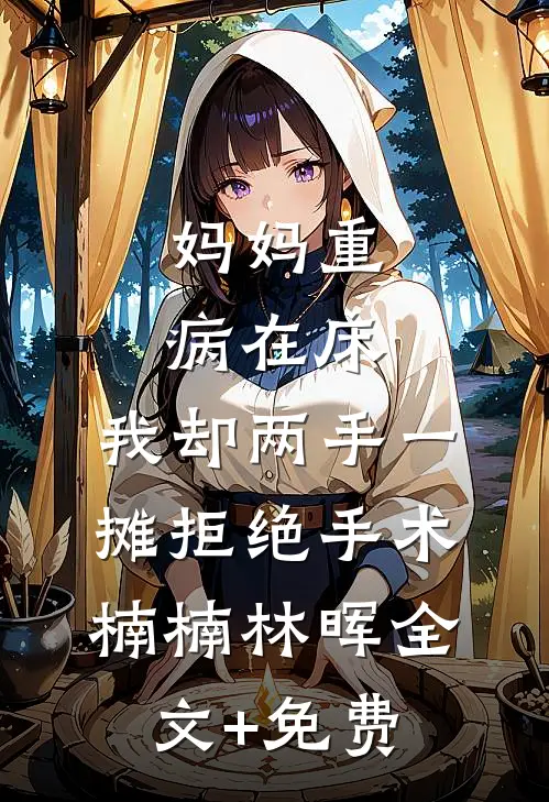 妈妈重病在床，我却两手一摊拒绝手术楠楠林晖全文+免费