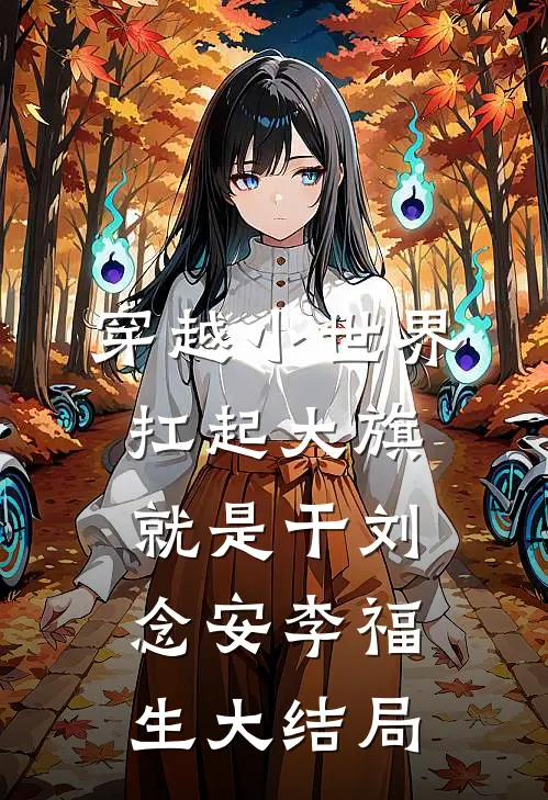 穿越小世界，扛起大旗就是干刘念安李福生大结局