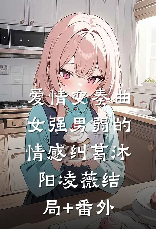 爱情变奏曲:女强男弱的情感纠葛沐阳凌薇结局+番外
