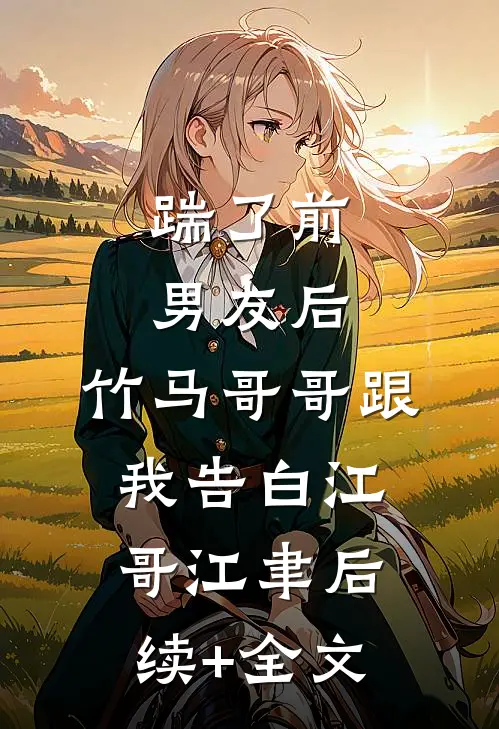 踹了前男友后，竹马哥哥跟我告白江哥江聿后续+全文