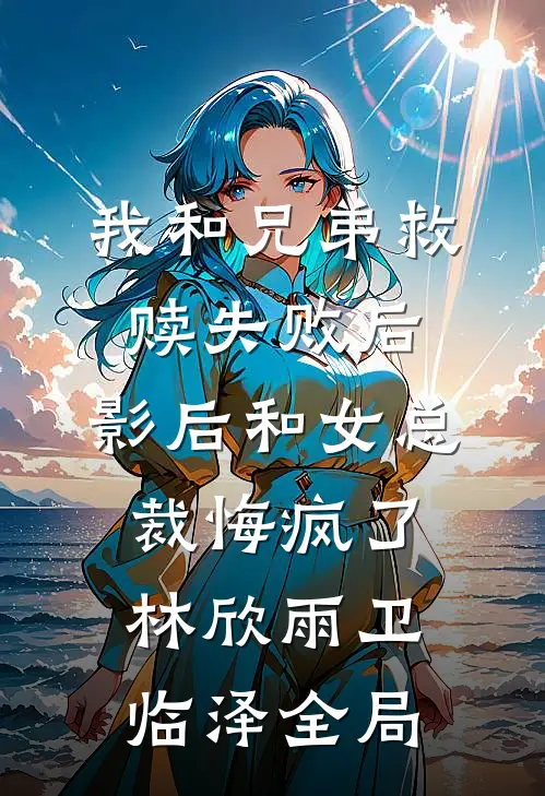 我和兄弟救赎失败后，影后和女总裁悔疯了林欣雨卫临泽全局