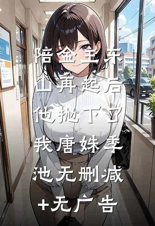 陪金主东山再起后，他抛下了我唐姝季池无删减+无广告