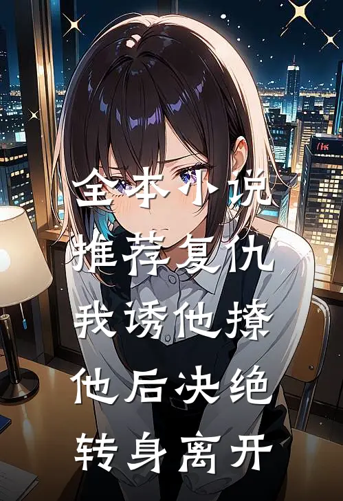 全本小说推荐复仇：我诱他撩他后决绝转身离开