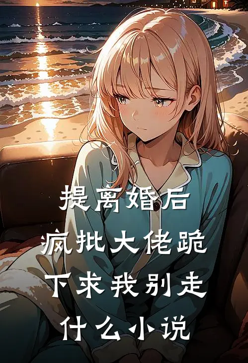 提离婚后，疯批大佬跪下求我别走什么小说
