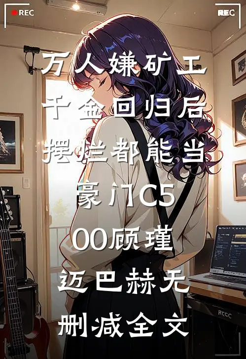 万人嫌矿工千金回归后，摆烂都能当豪门C500顾瑾迈巴赫无删减全文