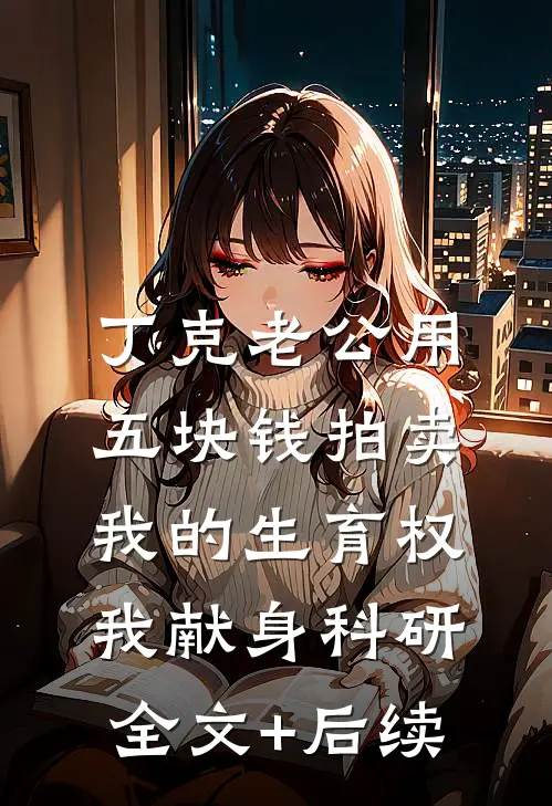 丁克老公用五块钱拍卖我的生育权，我献身科研全文+后续