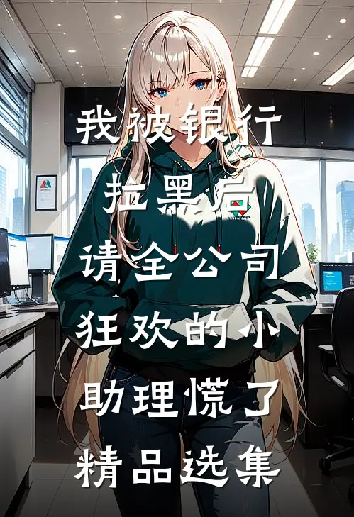 我被银行拉黑后，请全公司狂欢的小助理慌了精品选集