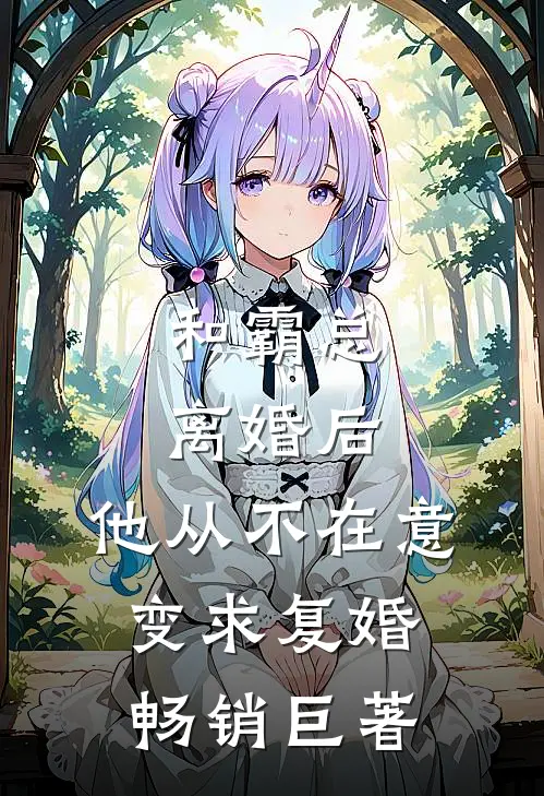 和霸总离婚后，他从不在意变求复婚畅销巨著