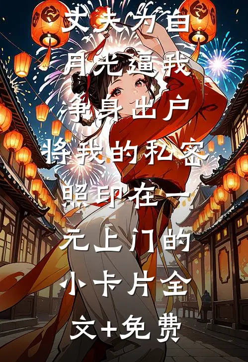 丈夫为白月光逼我净身出户，将我的私密照印在一元上门的小卡片全文+免费
