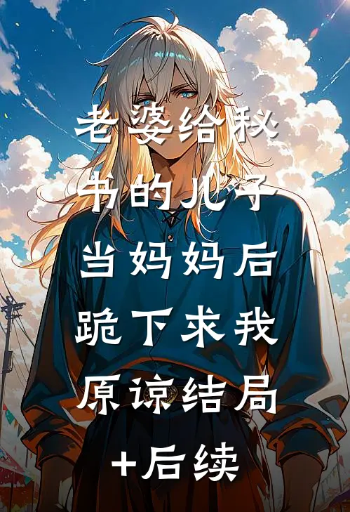 老婆给秘书的儿子当妈妈后，跪下求我原谅结局+后续