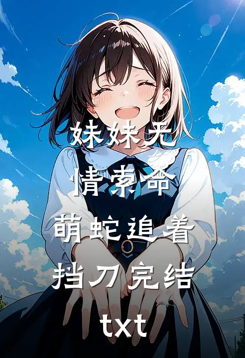 妹妹无情索命，萌蛇追着挡刀完结txt