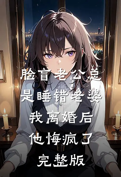 脸盲老公总是睡错老婆，我离婚后他悔疯了完整版
