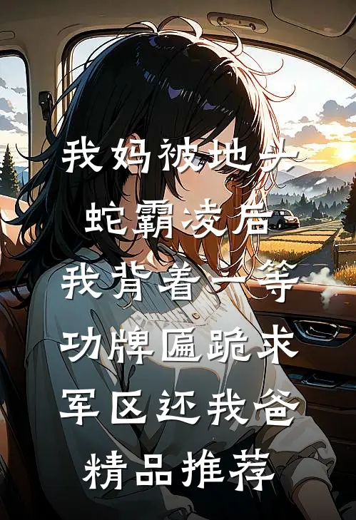 我妈被地头蛇霸凌后，我背着一等功牌匾跪求军区还我爸精品推荐