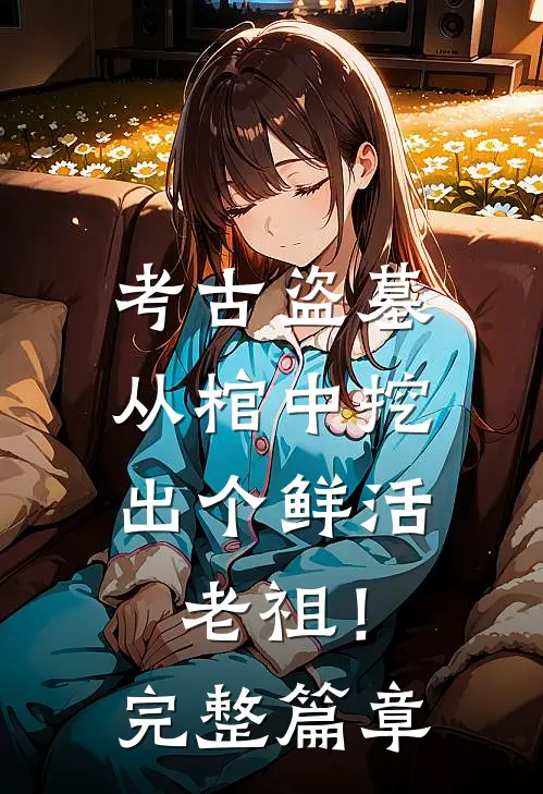 考古盗墓：从棺中挖出个鲜活老祖！完整篇章