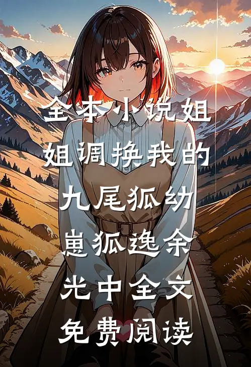 全本小说姐姐调换我的九尾狐幼崽狐逸余光中全文免费阅读