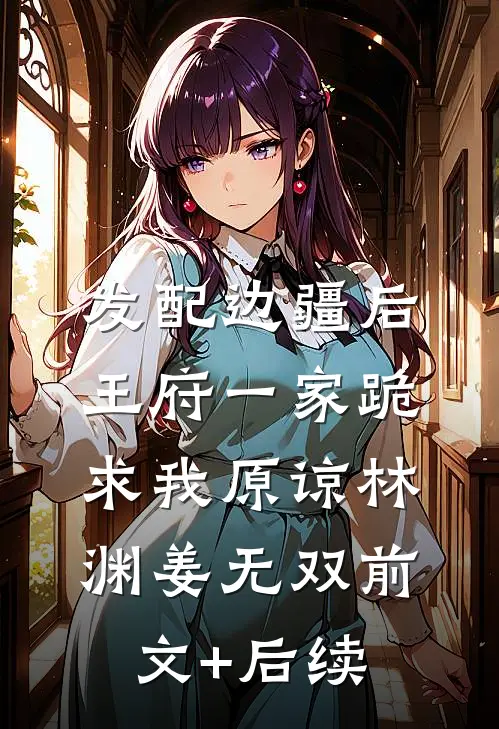 发配边疆后，王府一家跪求我原谅林渊姜无双前文+后续