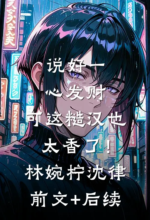 说好一心发财，可这糙汉也太香了！林婉柠沈律前文+后续