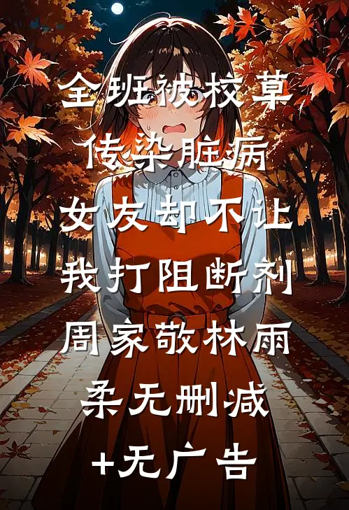 全班被校草传染脏病，女友却不让我打阻断剂周家敬林雨柔无删减+无广告