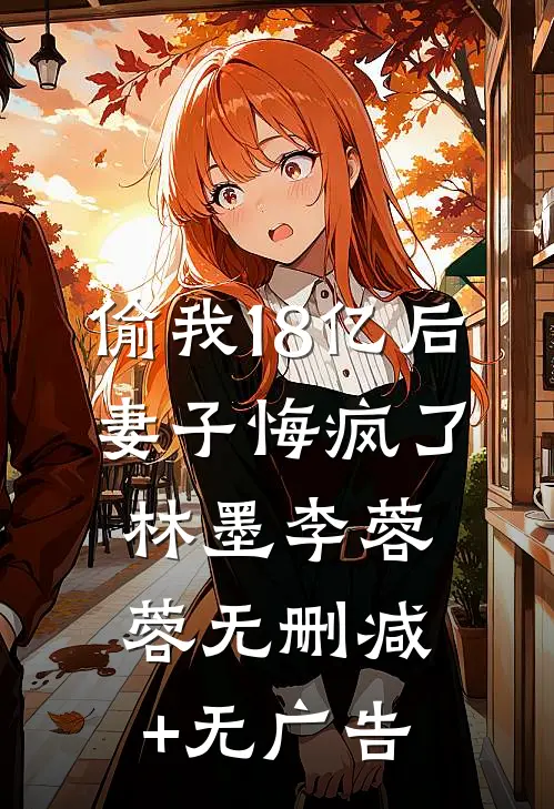 偷我18亿后，妻子悔疯了林墨李蓉蓉无删减+无广告