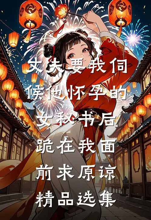 丈夫要我伺候他怀孕的女秘书后，跪在我面前求原谅精品选集