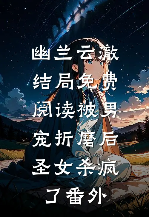 幽兰云澈结局免费阅读被男宠折磨后，圣女杀疯了番外
