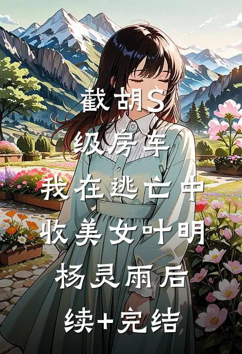 截胡S级房车，我在逃亡中收美女叶明杨灵雨后续+完结
