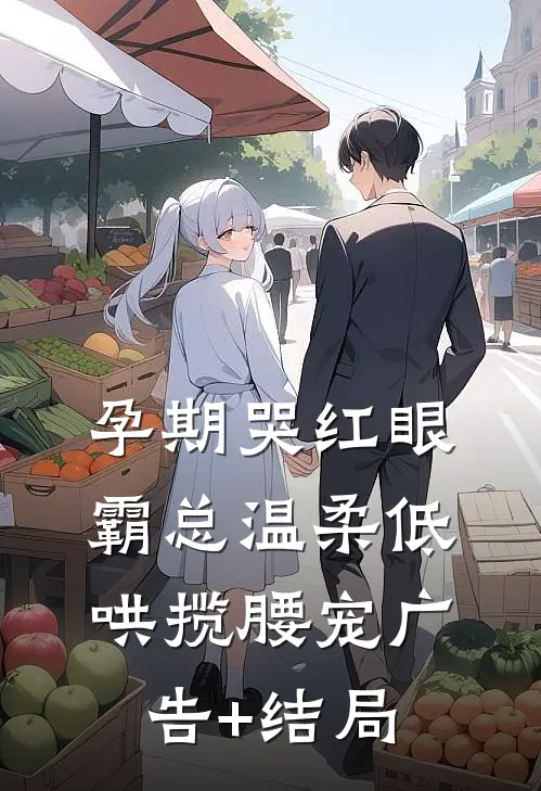 孕期哭红眼，霸总温柔低哄揽腰宠广告+结局