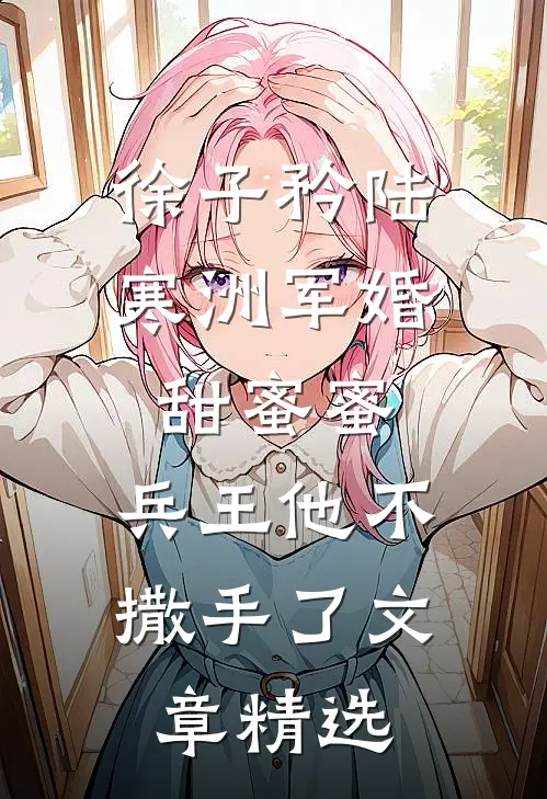 徐子矜陆寒洲军婚甜蜜蜜,兵王他不撒手了文章精选