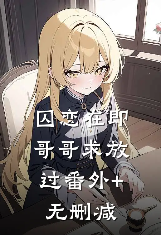 囚恋在即，哥哥求放过番外+无删减