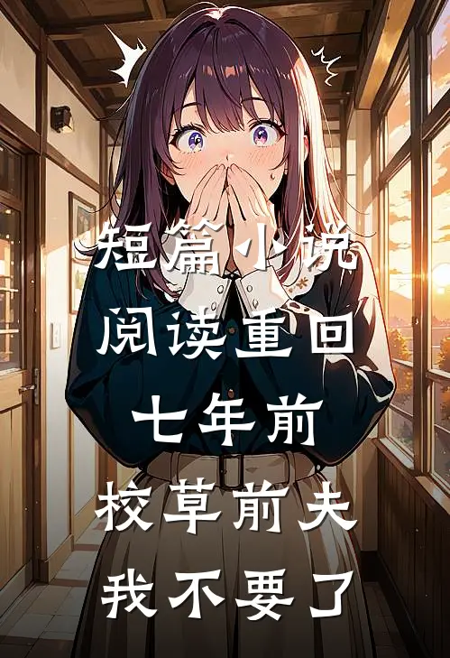 短篇小说阅读重回七年前，校草前夫我不要了