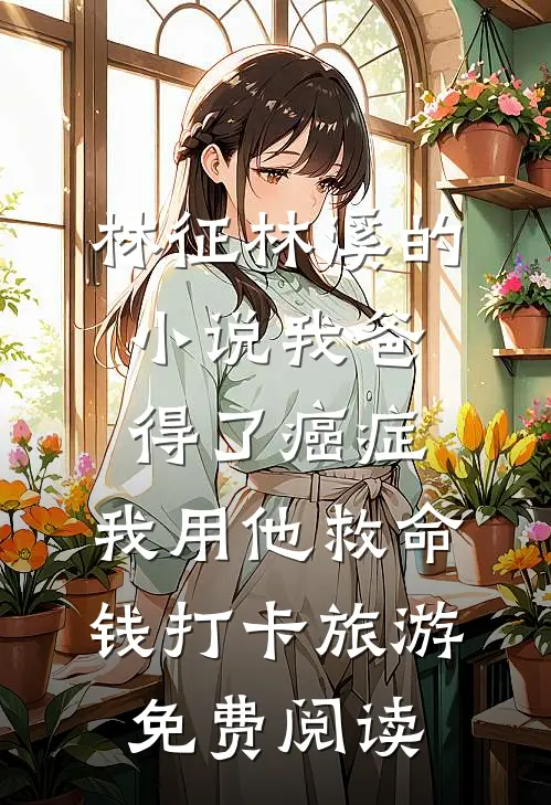 林征林溪的小说我爸得了癌症，我用他救命钱打卡旅游免费阅读