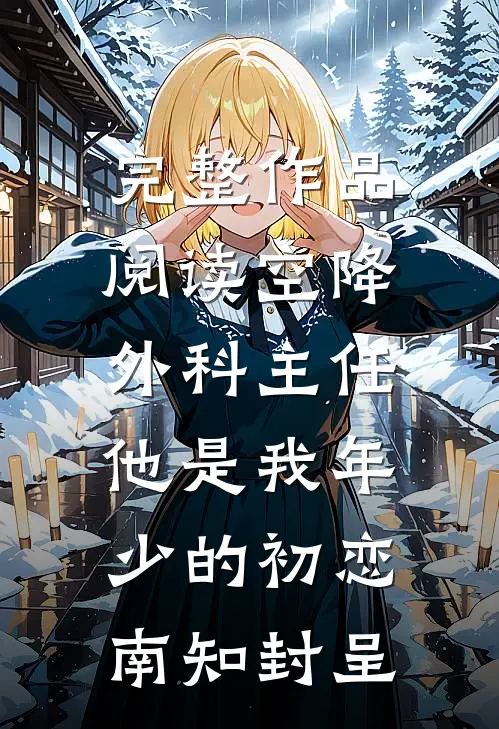 完整作品阅读空降外科主任,他是我年少的初恋南知封呈