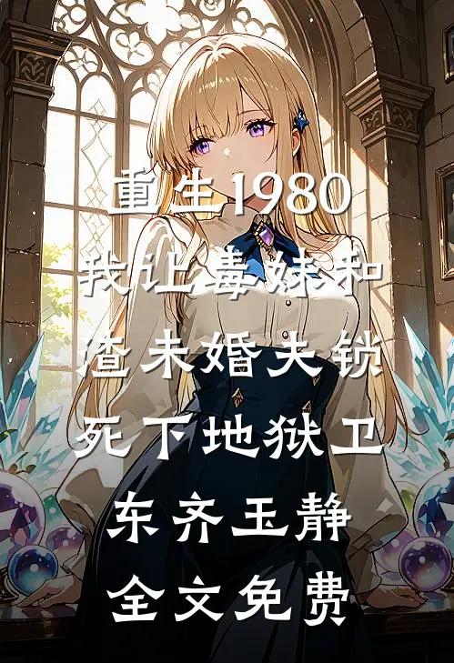 重生1980，我让毒妹和渣未婚夫锁死下地狱卫东齐玉静全文免费