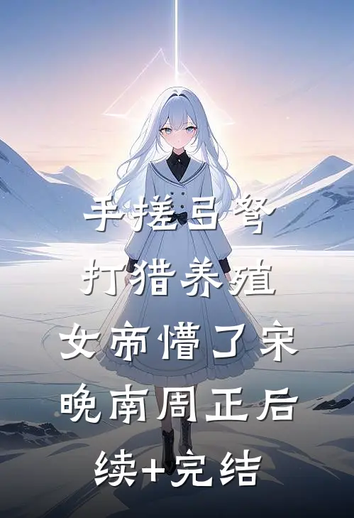 手搓弓弩，打猎养殖，女帝懵了宋晚南周正后续+完结