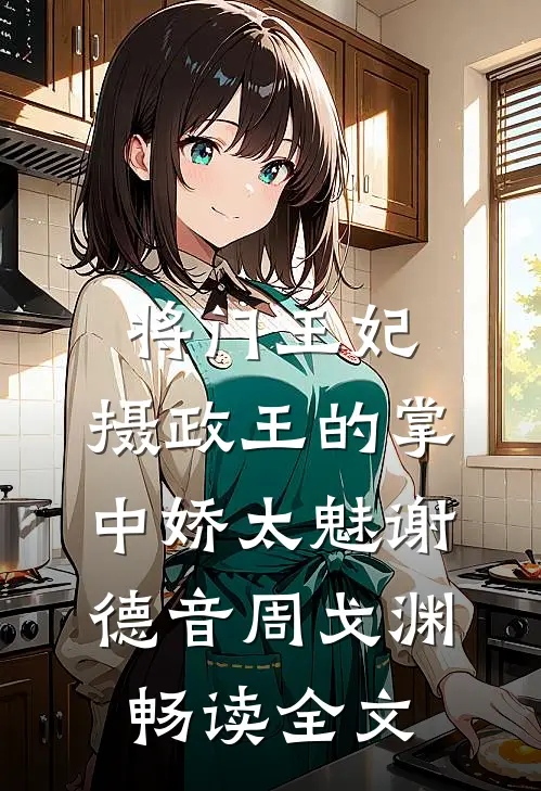 将门王妃:摄政王的掌中娇太魅谢德音周戈渊畅读全文