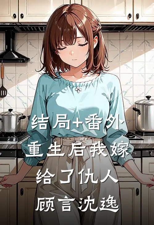 结局+番外重生后我嫁给了仇人顾言沈逸
