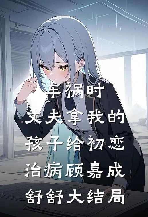 车祸时，丈夫拿我的孩子给初恋治病顾嘉成舒舒大结局