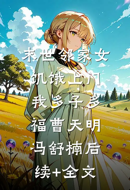 末世邻家女饥饿上门，我多子多福曹天明冯舒楠后续+全文