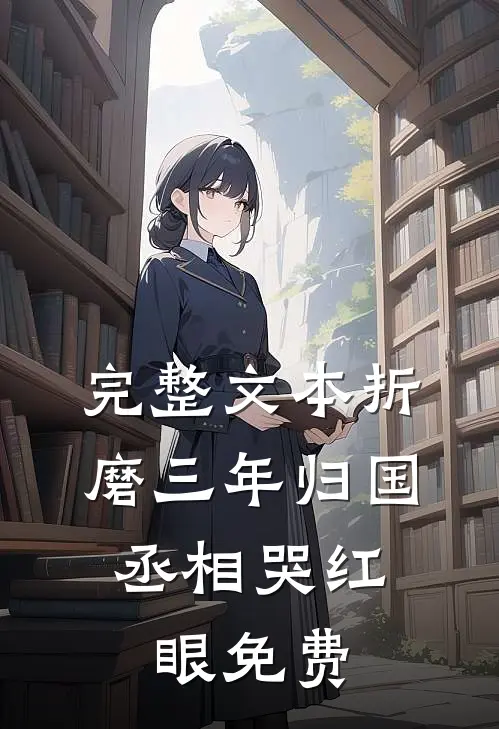 完整文本折磨三年归国,丞相哭红眼免费