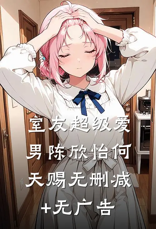 室友超级爱男陈欣怡何天赐无删减+无广告