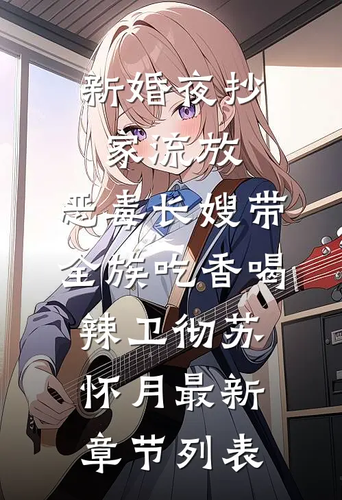 新婚夜抄家流放，恶毒长嫂带全族吃香喝辣卫彻苏怀月最新章节列表