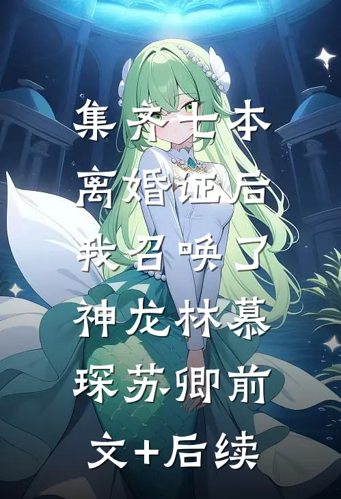 集齐七本离婚证后，我召唤了神龙林慕琛苏卿前文+后续