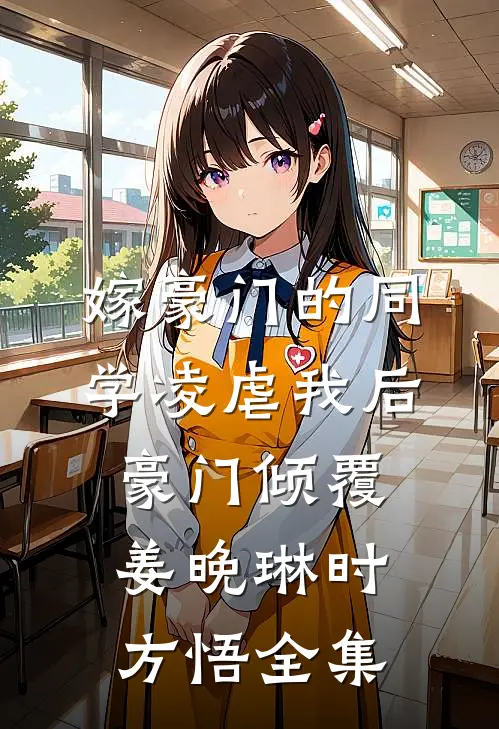 嫁豪门的同学凌虐我后，豪门倾覆姜晚琳时方悟 全集